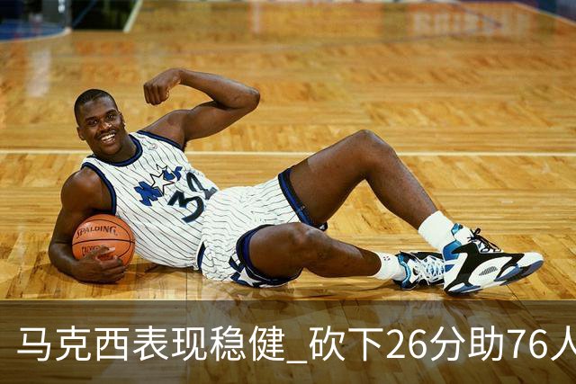 马克西表现稳健 砍下26分助76人三连胜